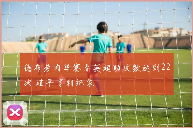 德布劳内单赛季英超助攻数达到22次 追平亨利纪录