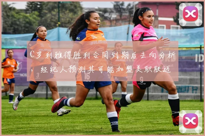 C罗利雅得胜利合同到期后去向分析，经纪人预测其可能加盟美职联迈阿密国际