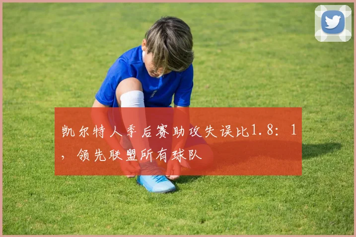 凯尔特人季后赛助攻失误比1.8：1，领先联盟所有球队