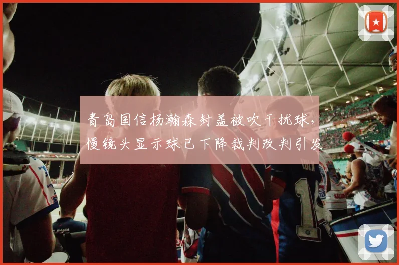 青岛国信杨瀚森封盖被吹干扰球，慢镜头显示球已下降裁判改判引发混乱