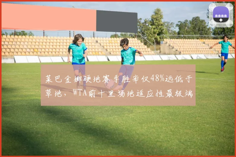 莱巴金娜硬地赛季胜率仅48%远低于草地，WTA前十里场地适应性最极端