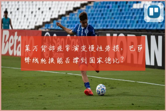 莱万背部痉挛演变慢性劳损,巴萨锋线轮换能否撑到国家德比?