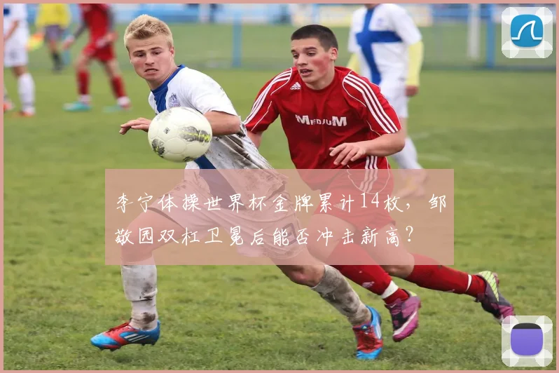 李宁体操世界杯金牌累计14枚，邹敬园双杠卫冕后能否冲击新高？