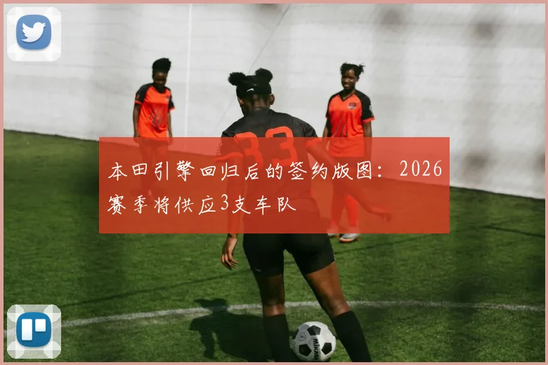 本田引擎回归后的签约版图：2026赛季将供应3支车队