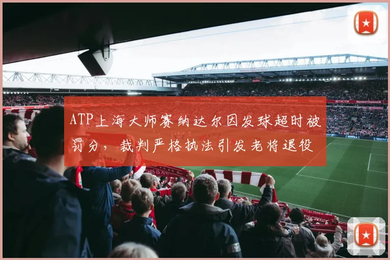 ATP上海大师赛纳达尔因发球超时被罚分，裁判严格执法引发老将退役时间猜测