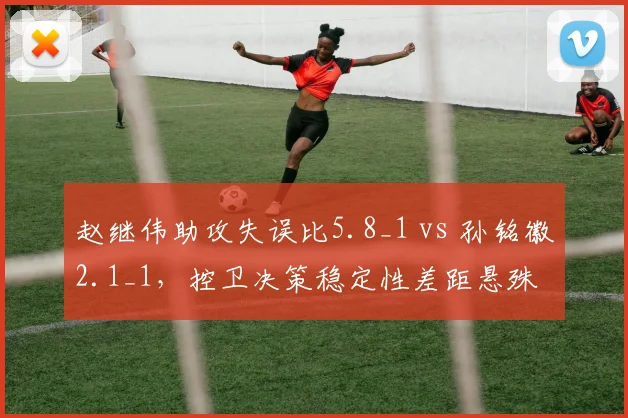 赵继伟助攻失误比5.8_1 vs 孙铭徽2.1_1，控卫决策稳定性差距悬殊