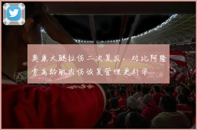 奥康大腿拉伤二次复发，对比阿隆索高龄肌肉伤恢复管理更科学